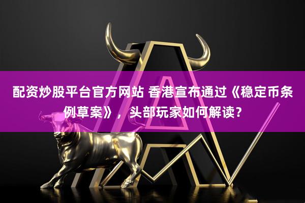配资炒股平台官方网站 香港宣布通过《稳定币条例草案》，头部玩家如何解读？