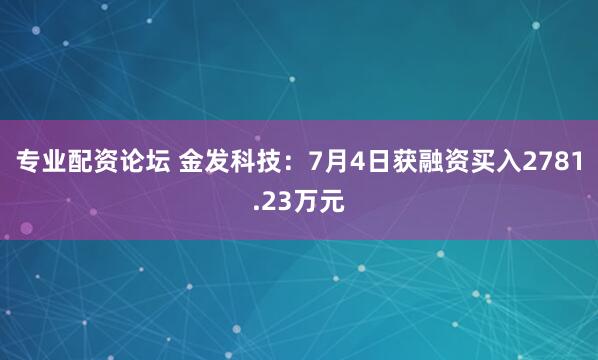 专业配资论坛 金发科技：7月4日获融资买入2781.23万元