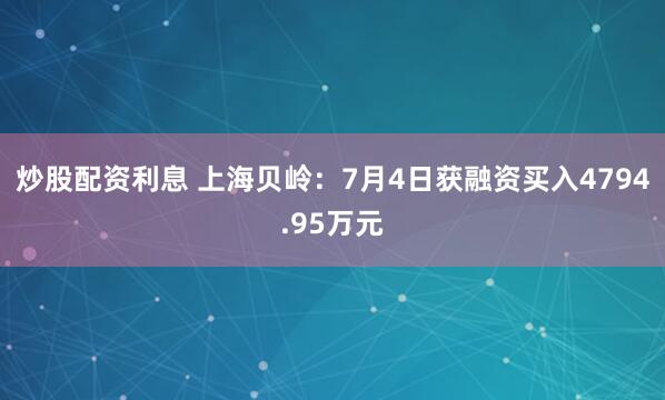 炒股配资利息 上海贝岭：7月4日获融资买入4794.95万元