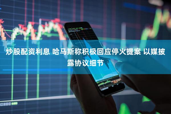 炒股配资利息 哈马斯称积极回应停火提案 以媒披露协议细节