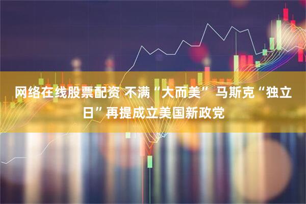 网络在线股票配资 不满“大而美” 马斯克“独立日”再提成立美国新政党