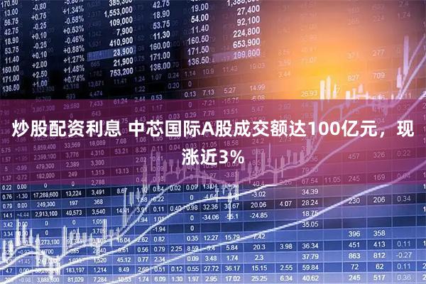 炒股配资利息 中芯国际A股成交额达100亿元，现涨近3%