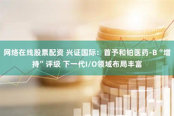 网络在线股票配资 兴证国际：首予和铂医药-B“增持”评级 下一代I/O领域布局丰富