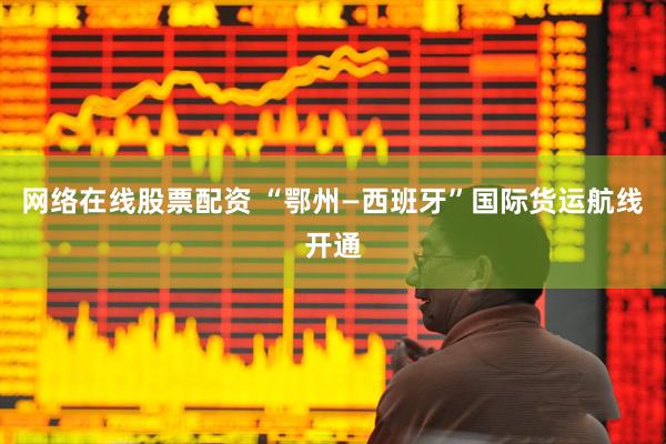 网络在线股票配资 “鄂州—西班牙”国际货运航线开通