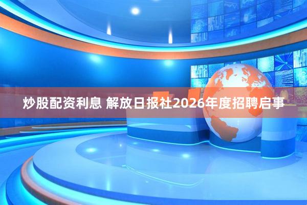 炒股配资利息 解放日报社2026年度招聘启事