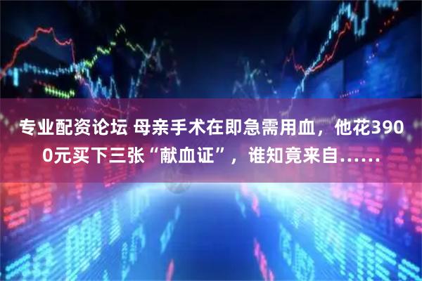 专业配资论坛 母亲手术在即急需用血，他花3900元买下三张“献血证”，谁知竟来自……