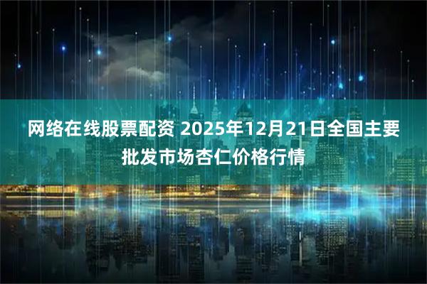 网络在线股票配资 2025年12月21日全国主要批发市场杏仁价格行情