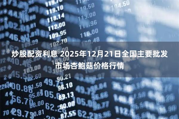炒股配资利息 2025年12月21日全国主要批发市场杏鲍菇价格行情