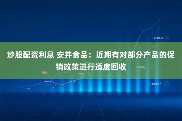 炒股配资利息 安井食品：近期有对部分产品的促销政策进行适度回收