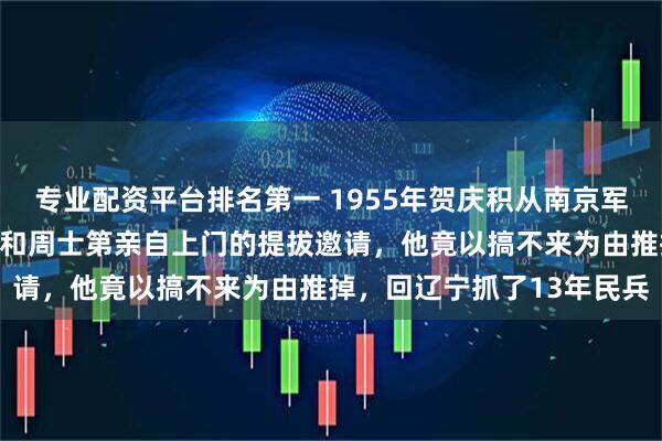 专业配资平台排名第一 1955年贺庆积从南京军事学院毕业，面对萧向荣和周士第亲自上门的提拔邀请，他竟以搞不来为由推掉，回辽宁抓了13年民兵