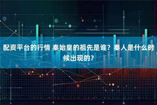 配资平台的行情 秦始皇的祖先是谁？秦人是什么时候出现的？