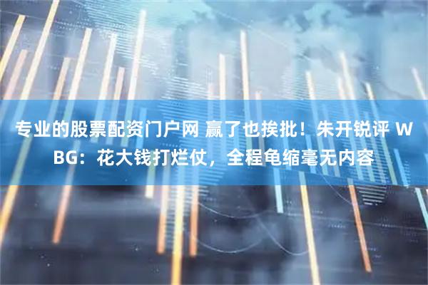 专业的股票配资门户网 赢了也挨批！朱开锐评 WBG：花大钱打烂仗，全程龟缩毫无内容