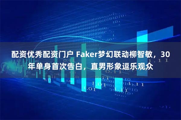 配资优秀配资门户 Faker梦幻联动柳智敏，30年单身首次告白，直男形象逗乐观众