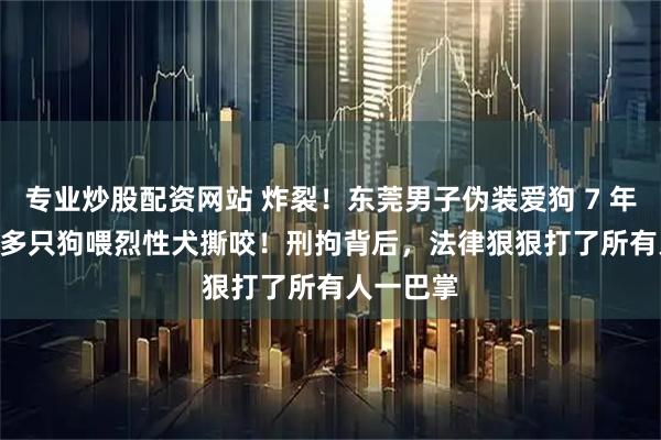 专业炒股配资网站 炸裂！东莞男子伪装爱狗 7 年，骗 20 多只狗喂烈性犬撕咬！刑拘背后，法律狠狠打了所有人一巴掌