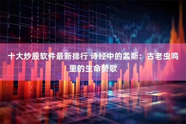 十大炒股软件最新排行 诗经中的螽斯：古老虫鸣里的生命赞歌