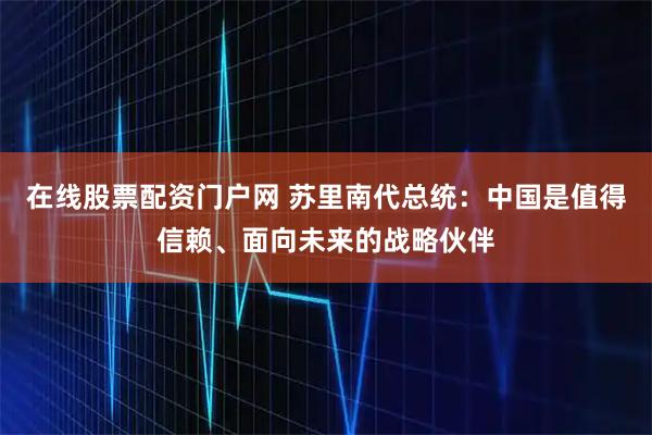 在线股票配资门户网 苏里南代总统：中国是值得信赖、面向未来的战略伙伴