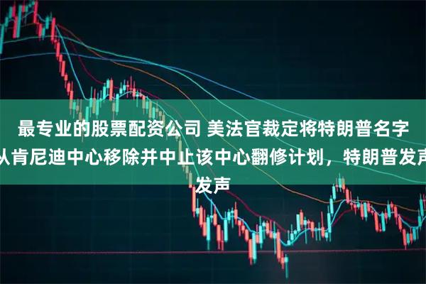 最专业的股票配资公司 美法官裁定将特朗普名字从肯尼迪中心移除并中止该中心翻修计划，特朗普发声